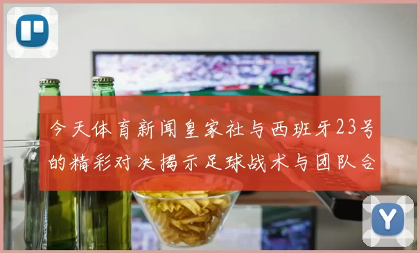 今天体育新闻皇家社与西班牙23号的精彩对决揭示足球战术与团队合作的魅力