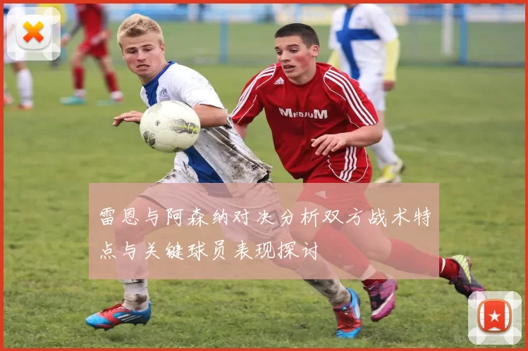 雷恩与阿森纳对决分析双方战术特点与关键球员表现探讨