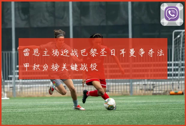 雷恩主场迎战巴黎圣日耳曼争夺法甲积分榜关键战役